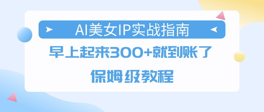 AI美女IP实战指南，早上起来300+就到账了，保姆级教程搞钱网创吧-网创项目资源站-副业项目-创业项目-搞钱项目搞钱网创吧