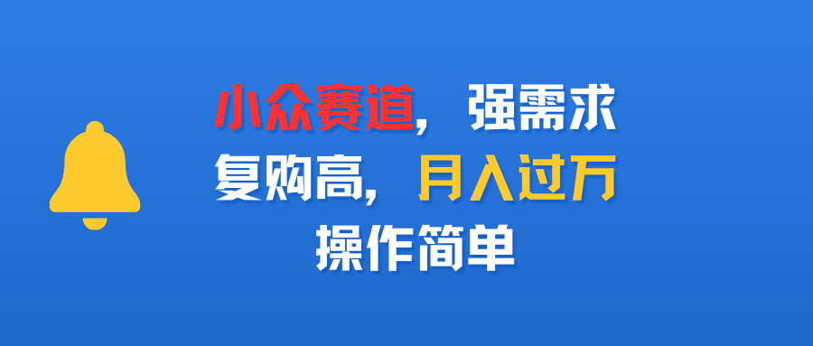 小众赛道，强需求，复购高，月入过万，操作简单搞钱网创吧-网创项目资源站-副业项目-创业项目-搞钱项目搞钱网创吧