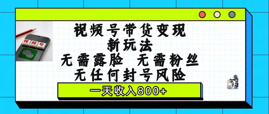 视频号带货变现新玩法，无需露脸，无需粉丝，无任何封号风险，一天收入800+搞钱网创吧-网创项目资源站-副业项目-创业项目-搞钱项目搞钱网创吧