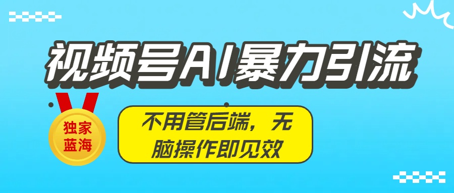 独家蓝海！视频号AI暴力引流：不用管后端，无脑操作即见效搞钱网创吧-网创项目资源站-副业项目-创业项目-搞钱项目搞钱网创吧