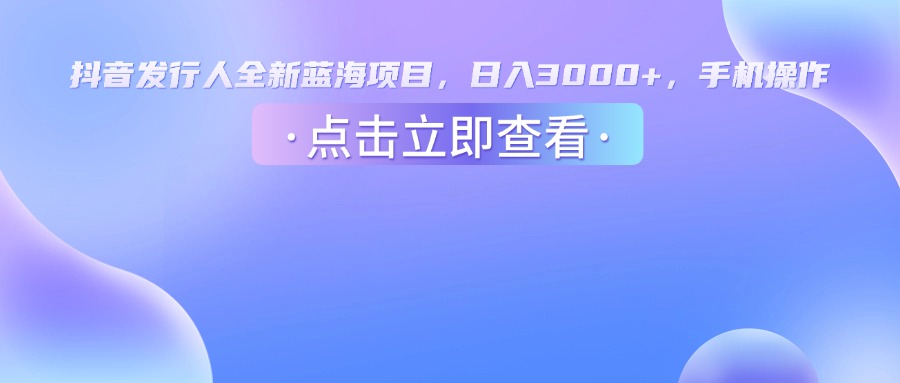 抖音发行人，全新蓝海项目，日入3000+，手机操作搞钱网创吧-网创项目资源站-副业项目-创业项目-搞钱项目搞钱网创吧