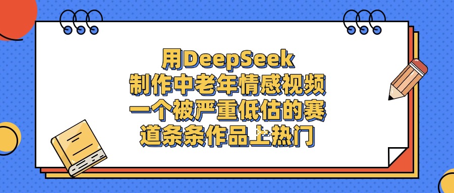 用DeepSeek制作，中老年情感视频，一个被严重低估的赛道，条条作品上热门搞钱网创吧-网创项目资源站-副业项目-创业项目-搞钱项目搞钱网创吧