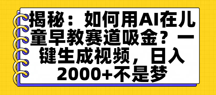 揭秘：如何用AI在儿童早教赛道吸金？一键生成视频，日入2000+不是梦搞钱网创吧-网创项目资源站-副业项目-创业项目-搞钱项目搞钱网创吧