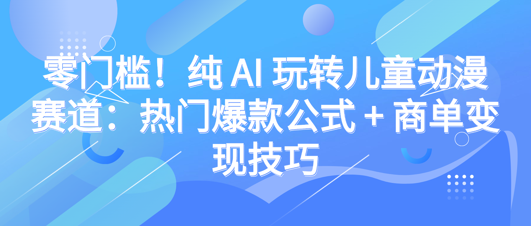 零门槛！纯 AI 玩转儿童动漫赛道：热门爆款公式 + 商单变现技巧搞钱网创吧-网创项目资源站-副业项目-创业项目-搞钱项目搞钱网创吧