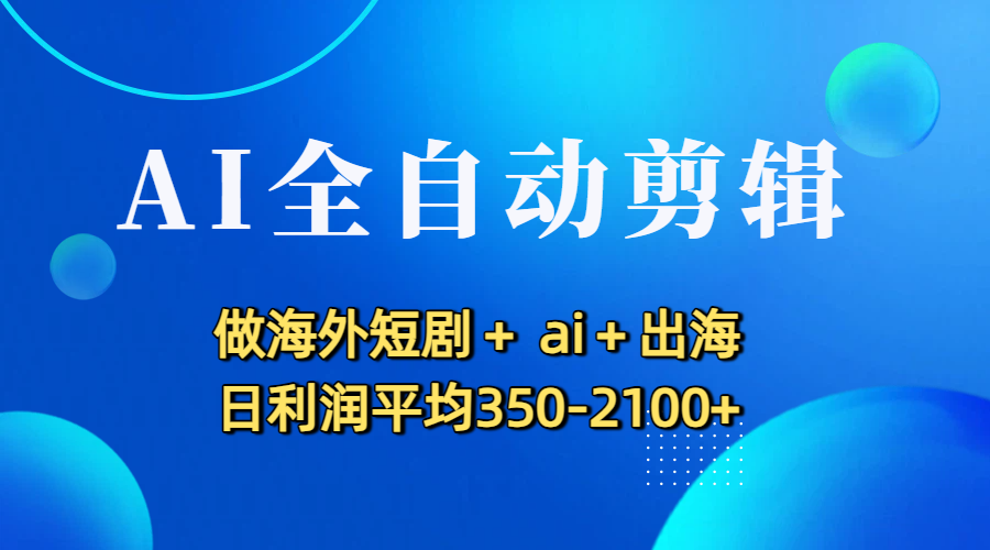 AI全自动剪辑，做海外短剧+ ai+出海 日利润平均350-2100+搞钱网创吧-网创项目资源站-副业项目-创业项目-搞钱项目搞钱网创吧