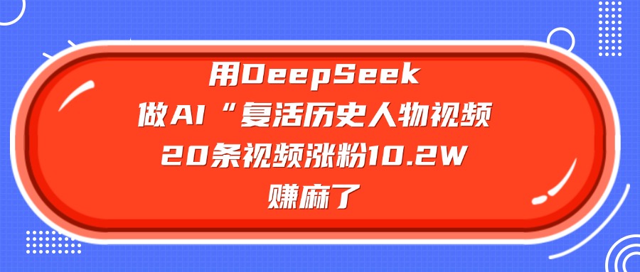 用DeepSeek做复活历史人物AI视频，20条视频涨粉10.2W，赚麻了搞钱网创吧-网创项目资源站-副业项目-创业项目-搞钱项目搞钱网创吧