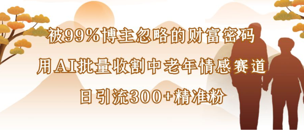 博主99%忽略的财富密码:用AI批量收割中老年情感赛道,日引流300+精准粉搞钱网创吧-网创项目资源站-副业项目-创业项目-搞钱项目搞钱网创吧
