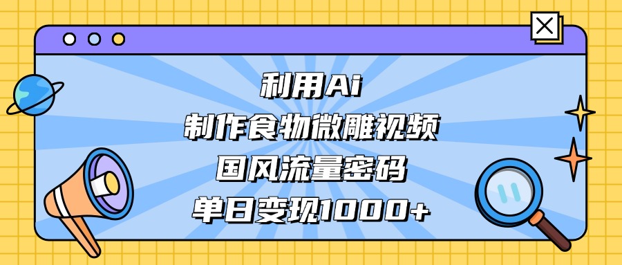 AI 造国风食物微雕视频，掌握流量密码，单日变现轻松破千搞钱网创吧-网创项目资源站-副业项目-创业项目-搞钱项目搞钱网创吧