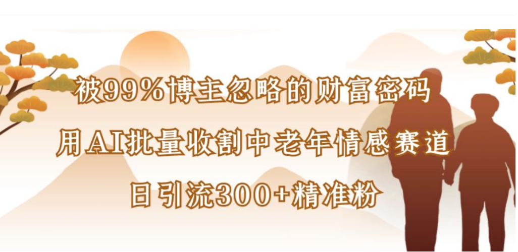 被99%博主忽略的财富密码，用AI批量收割中老年情感赛道，日引流300+精准粉搞钱网创吧-网创项目资源站-副业项目-创业项目-搞钱项目搞钱网创吧