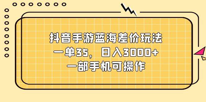 抖音手游蓝海差价玩法,一单35,日入3000+,一部手机可操作搞钱网创吧-网创项目资源站-副业项目-创业项目-搞钱项目搞钱网创吧